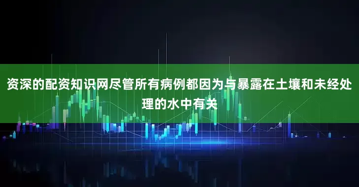 资深的配资知识网尽管所有病例都因为与暴露在土壤和未经处理的水中有关