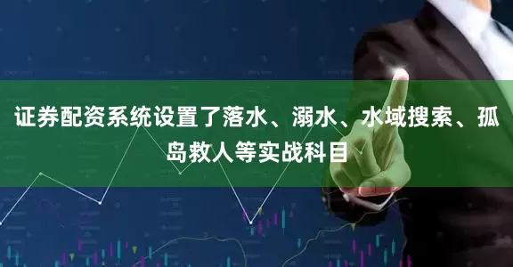证券配资系统设置了落水、溺水、水域搜索、孤岛救人等实战科目