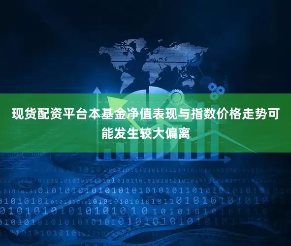 现货配资平台本基金净值表现与指数价格走势可能发生较大偏离