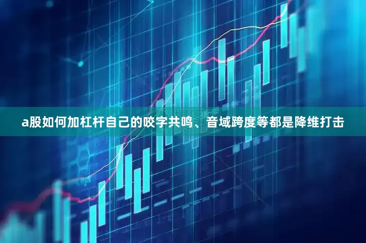 a股如何加杠杆自己的咬字共鸣、音域跨度等都是降维打击