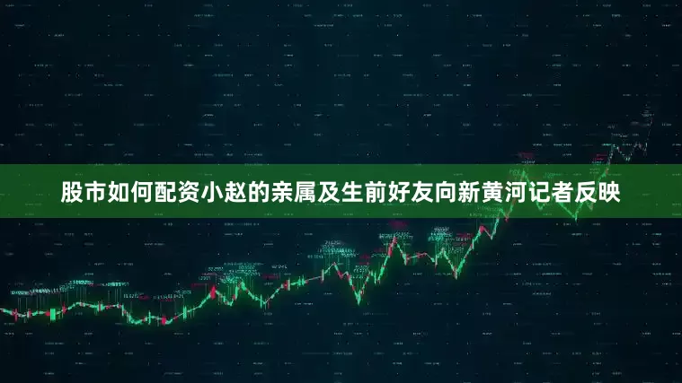 股市如何配资小赵的亲属及生前好友向新黄河记者反映
