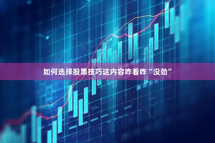 如何选择股票技巧这内容咋看咋“没劲”