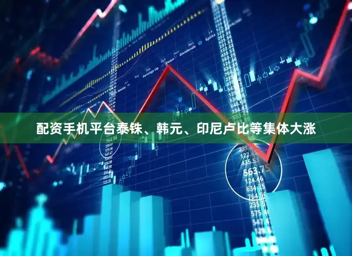 配资手机平台泰铢、韩元、印尼卢比等集体大涨
