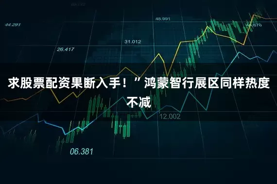 求股票配资果断入手！”鸿蒙智行展区同样热度不减