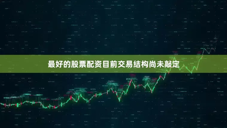 最好的股票配资目前交易结构尚未敲定