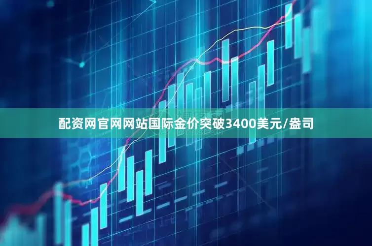 配资网官网网站国际金价突破3400美元/盎司