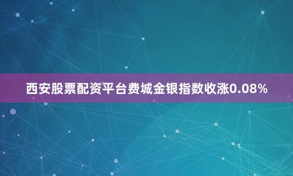 西安股票配资平台费城金银指数收涨0.08%