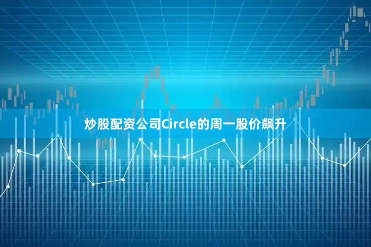 炒股配资公司Circle的周一股价飙升