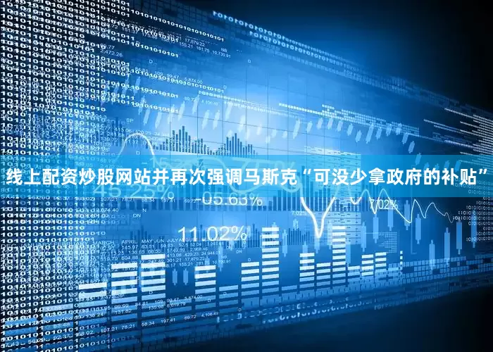 线上配资炒股网站并再次强调马斯克“可没少拿政府的补贴”