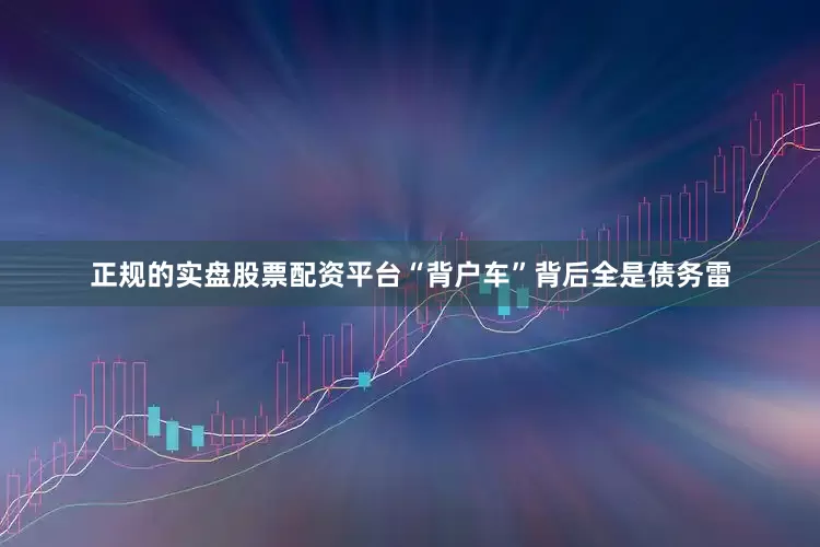 正规的实盘股票配资平台“背户车”背后全是债务雷
