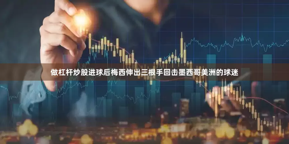 做杠杆炒股进球后梅西伸出三根手回击墨西哥美洲的球迷