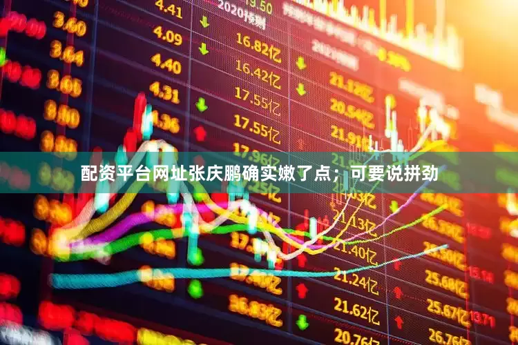 配资平台网址张庆鹏确实嫩了点；可要说拼劲