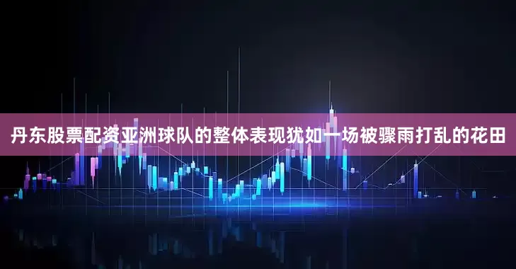 丹东股票配资亚洲球队的整体表现犹如一场被骤雨打乱的花田
