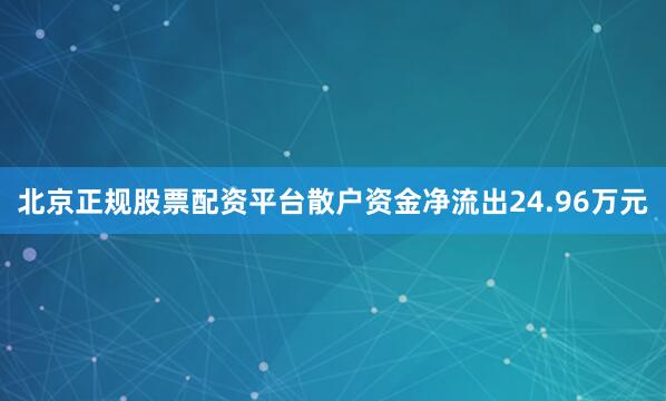 北京正规股票配资平台散户资金净流出24.96万元