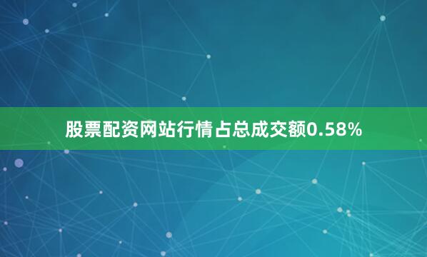 股票配资网站行情占总成交额0.58%