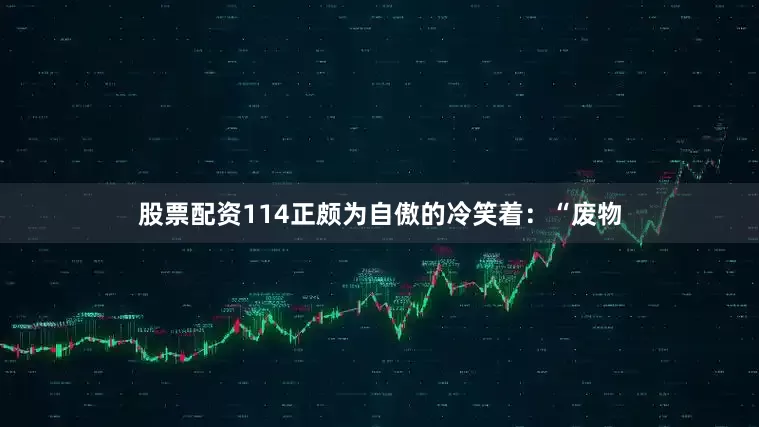 股票配资114正颇为自傲的冷笑着：“废物