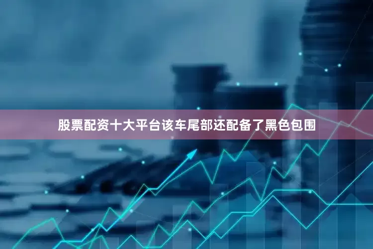 股票配资十大平台该车尾部还配备了黑色包围