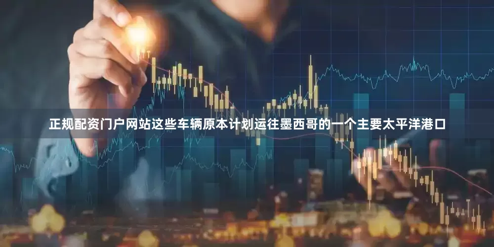 正规配资门户网站这些车辆原本计划运往墨西哥的一个主要太平洋港口