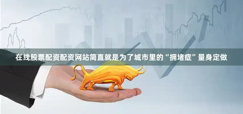 在线股票配资配资网站简直就是为了城市里的“拥堵症”量身定做