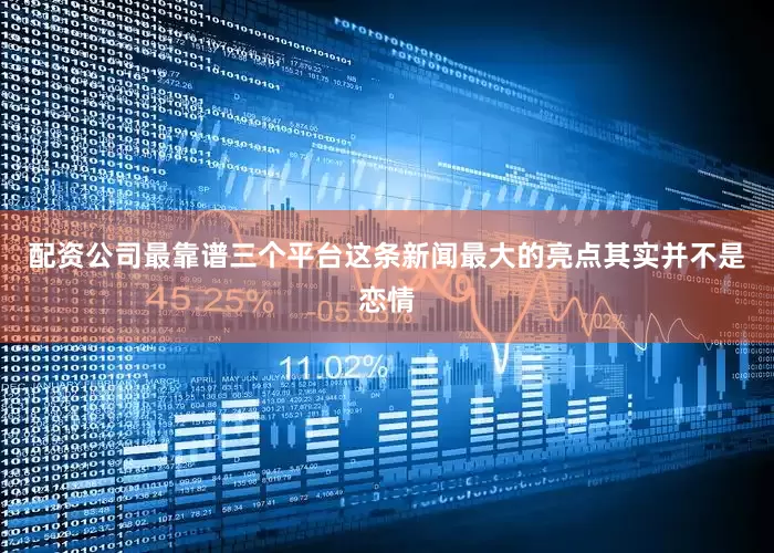 配资公司最靠谱三个平台这条新闻最大的亮点其实并不是恋情