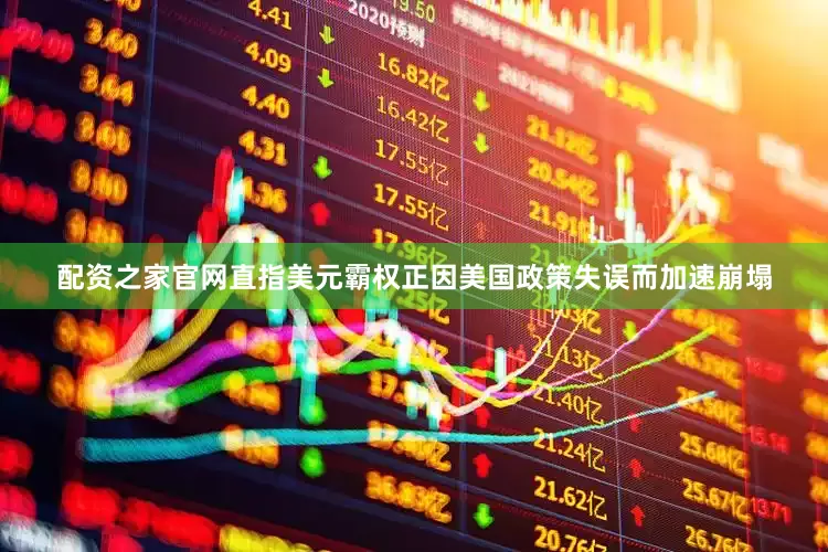 配资之家官网直指美元霸权正因美国政策失误而加速崩塌