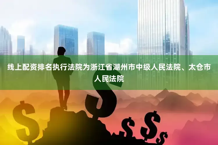 线上配资排名执行法院为浙江省湖州市中级人民法院、太仓市人民法院