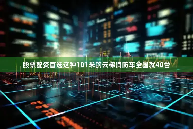 股票配资首选这种101米的云梯消防车全国就40台