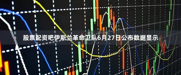 股票配资吧伊斯兰革命卫队6月27日公布数据显示