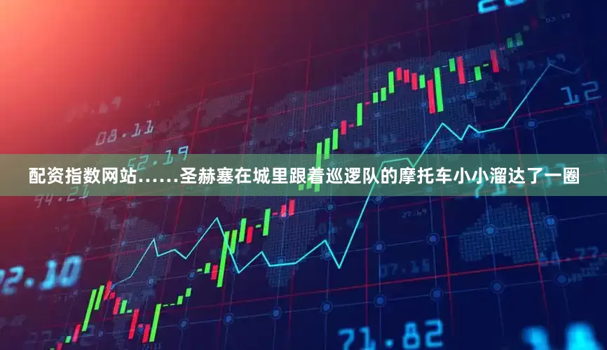 配资指数网站……圣赫塞在城里跟着巡逻队的摩托车小小溜达了一圈