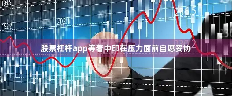 股票杠杆app等着中印在压力面前自愿妥协