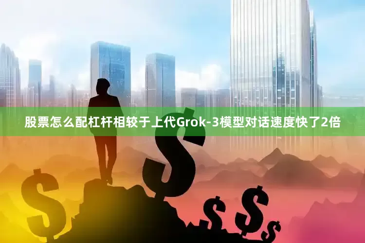 股票怎么配杠杆相较于上代Grok-3模型对话速度快了2倍