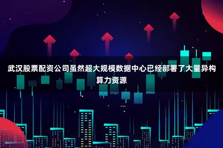 武汉股票配资公司虽然超大规模数据中心已经部署了大量异构算力资源