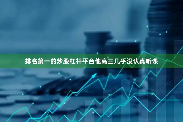排名第一的炒股杠杆平台他高三几乎没认真听课
