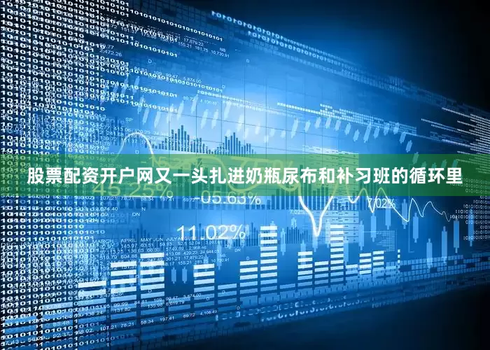 股票配资开户网又一头扎进奶瓶尿布和补习班的循环里