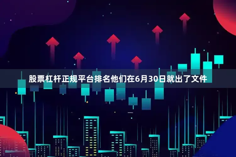 股票杠杆正规平台排名他们在6月30日就出了文件
