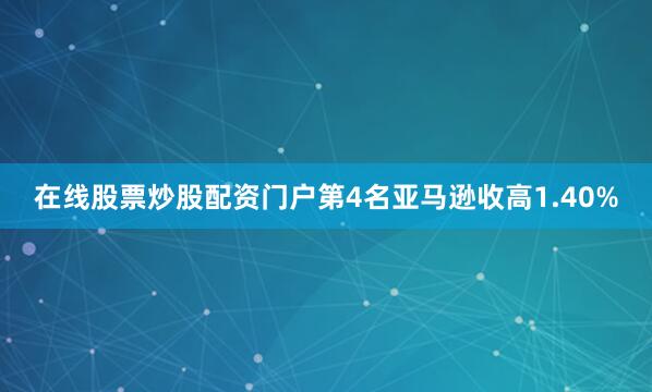 在线股票炒股配资门户　　第4名亚马逊收高1.40%
