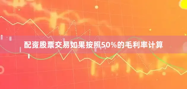 配资股票交易如果按照50%的毛利率计算