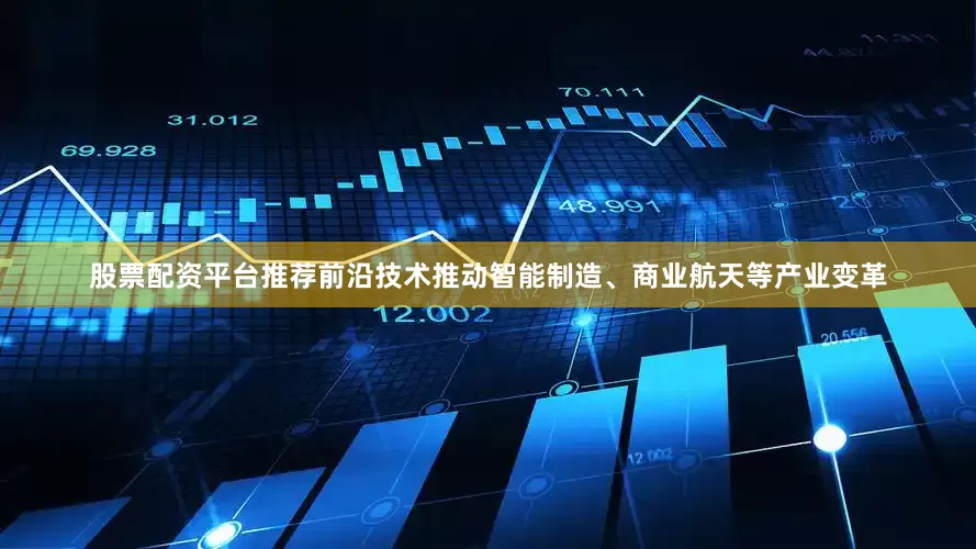 股票配资平台推荐前沿技术推动智能制造、商业航天等产业变革