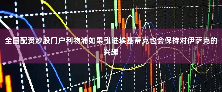 全国配资炒股门户利物浦如果引进埃基蒂克也会保持对伊萨克的兴趣