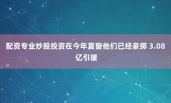 配资专业炒股投资在今年夏窗他们已经豪掷 3.08 亿引援