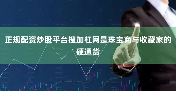 正规配资炒股平台搜加杠网是珠宝商与收藏家的硬通货
