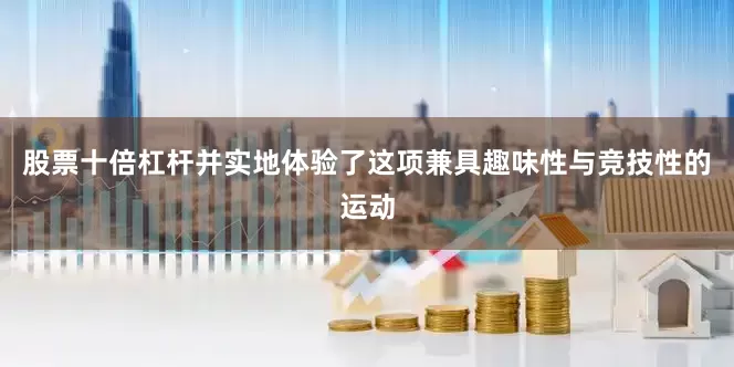股票十倍杠杆并实地体验了这项兼具趣味性与竞技性的运动