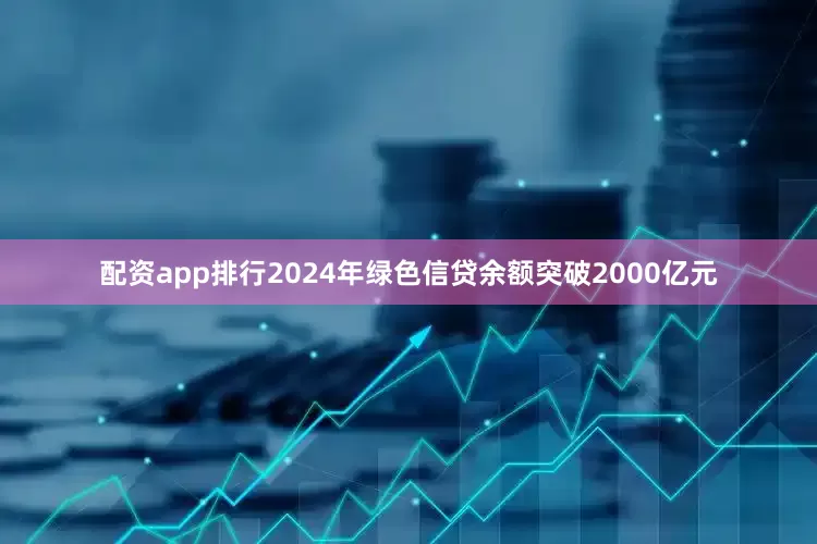 配资app排行2024年绿色信贷余额突破2000亿元