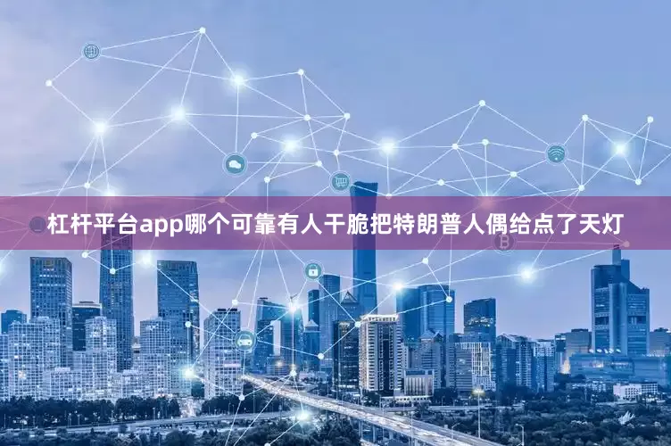 杠杆平台app哪个可靠有人干脆把特朗普人偶给点了天灯