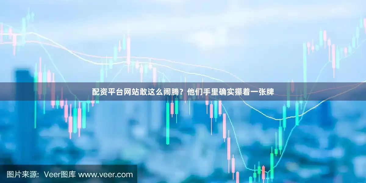 配资平台网站敢这么闹腾？他们手里确实攥着一张牌