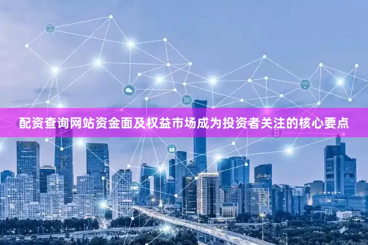 配资查询网站资金面及权益市场成为投资者关注的核心要点