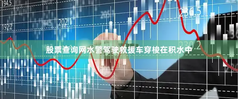 股票查询网水警驾驶救援车穿梭在积水中