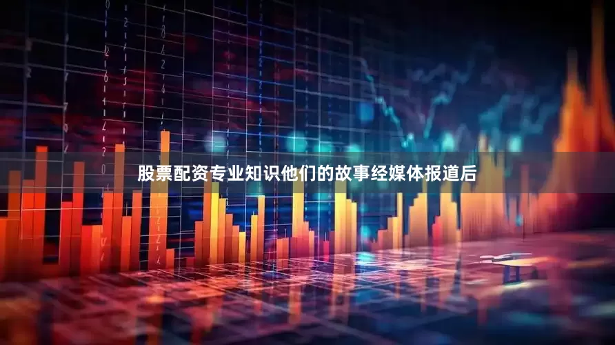 股票配资专业知识他们的故事经媒体报道后